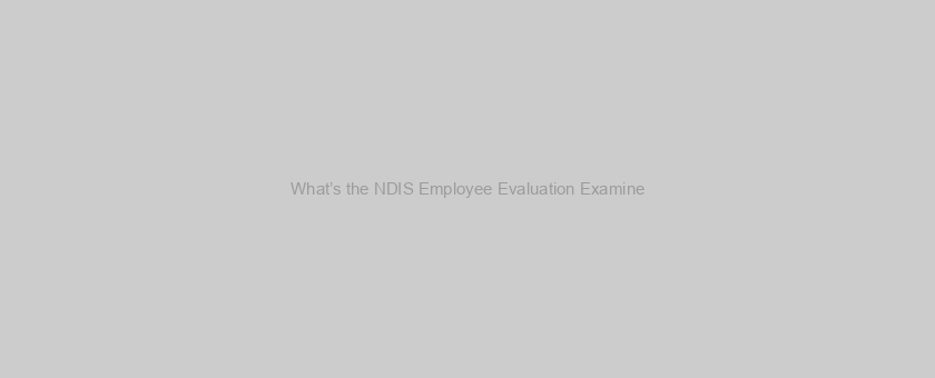 What’s the NDIS Employee Evaluation Examine?